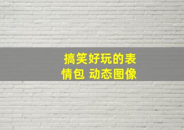 搞笑好玩的表情包 动态图像